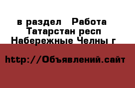  в раздел : Работа . Татарстан респ.,Набережные Челны г.